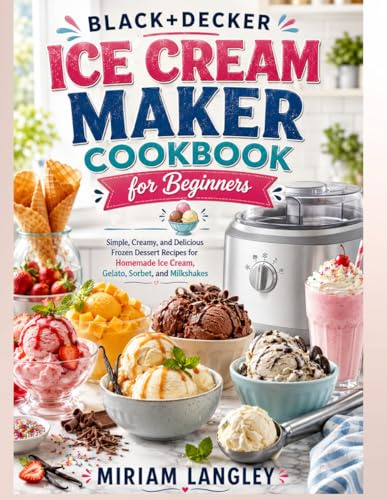 Black+Decker Ice Cream Maker Cookbook for Beginners: Simple, Creamy, and Delicious Frozen Dessert Recipes for Homemade Ice Cream, Gelato, Sorbet, and Milkshakes