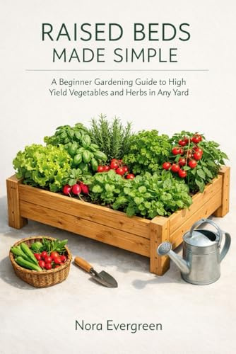 RAISED BEDS MADE SIMPLE: A Beginner Gardening Guide to High Yield Vegetables and Herbs in Any Yard