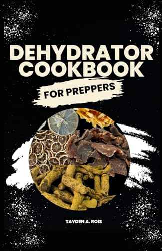 Dehydrator Cookbook for Preppers: The Ultimate Guide to Dehydrate Fruits, Vegetables, Meat, Fish, Bread, Herbs and more with Delicious Quick and Easy Homemade Recipes