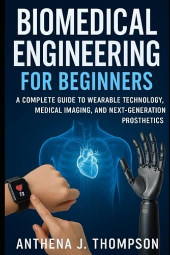 Biomedical Engineering for Beginners: A Complete Guide to Wearable Technology, Medical Imaging, and Next-Generation Prosthetics