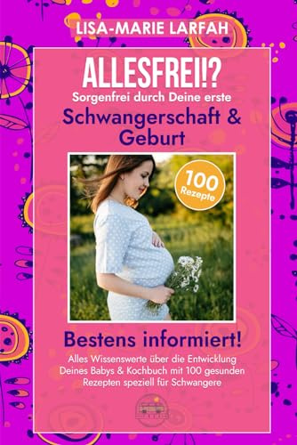 ALLESFREI!? SORGENFREI durch Deine erste Schwangerschaft & Geburt: Bestens informiert|Alles Wissenswerte über die Entwicklung Deines Babys & Kochbuch mit 100 gesunden Rezepten speziell für Schwangere