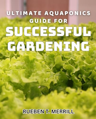 Ultimate Aquaponics Guide for Successful Gardening: Master Aquaponic Techniques for Thriving Gardens and Bountiful Harvests