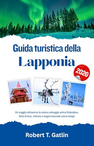Guida turistica della Lapponia 2026: Un viaggio attraverso la natura selvaggia artica finlandese, fatta di luce, silenzio e magia invernale senza tempo