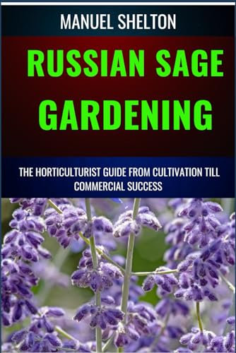 RUSSIAN SAGE GARDENING HORTICULTURISTS GUIDE FROM CULTIVATION TILL COMMMERCIAL SUCCESS: The Comprehensive Handbook For Cultivation, Care, And Commercial Triumph, From Seed To Market Success