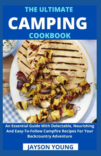 The Ultimate Camping Cookbook: An Essential Guide With Delectable, Nourishing And Easy-To-Follow Campfire Recipes For Your Backcountry Adventure