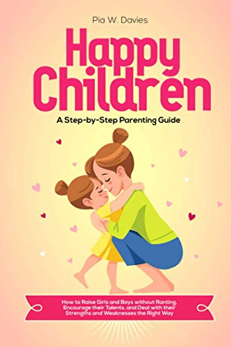 HAPPY CHILDREN - A Step-by-Step Parenting Guide: How to Raise Girls and Boys without Ranting, Encourage their Talents, and Deal with their Strengths and Weaknesses the Right Way
