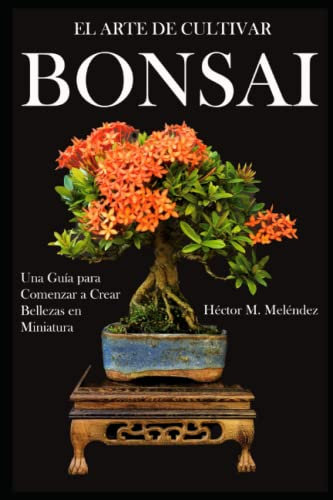 El Arte de Cultivar Bonsai: Una Guía para Comenzar a Crear Bellezas en Miniatura: 1 (Libros de Bonsai Tropical)