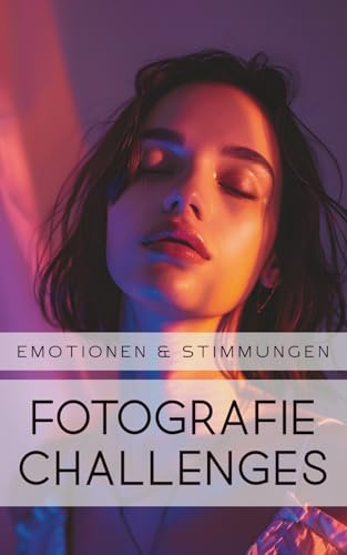 Fotografie Challenges - Emotionen & Stimmungen: 50 Aufgaben und Ideen für die Fotografie von Emotionen & Stimmungen | für Fotobegeisterte, Anfänger, Fortgeschrittene