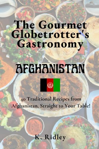 The Gourmet Globetrotter's Gastronomy: Afghanistan: 40 Traditional Recipes from Afghanistan, Straight to Your Table!