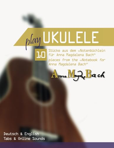 Play Ukulele - 10 Stücke aus dem Notenbüchlein für Anna Magdalena Bach - 10 pieces from the Notebook for Anna Magdalena Bach: Deutsch & English - Tabs & Online Sounds
