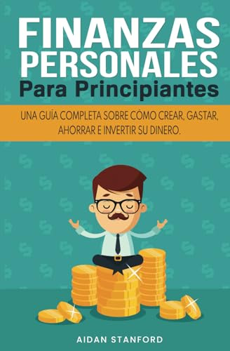 FINANZAS PERSONALES PARA PRINCIPIANTES: Una guía completa sobre cómo crear, gastar, ahorrar e invertir su dinero.