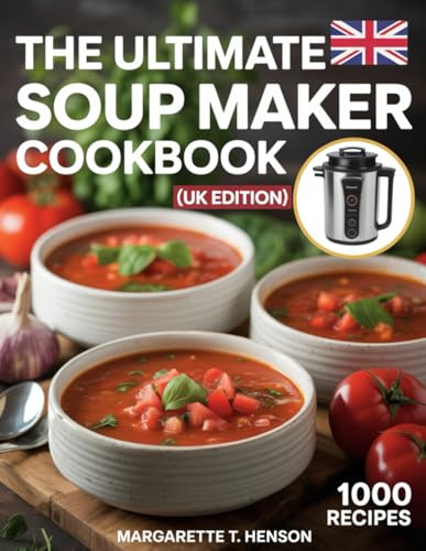 THE ULTIMATE SOUP MAKER COOKBOOK (UK EDITION): 1,000 Healthy, Hearty & Budget-Friendly Recipes for Every Soup Maker From British Classics to Global Flavours.