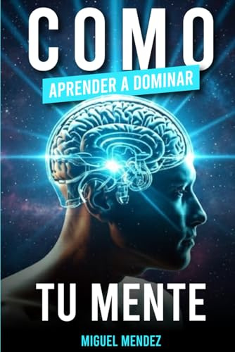 Cómo Aprender a Dominar Tu Mente: Rompe los pensamientos negativos, supera la ansiedad y transforma tu vida con principios espirituales y estrategias prácticas