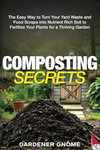 Composting Secrets: The Easy Way to Turn Your Yard Waste and Food Scraps into Nutrient Rich Soil to Fertilize Your Plants for a Thriving Garden