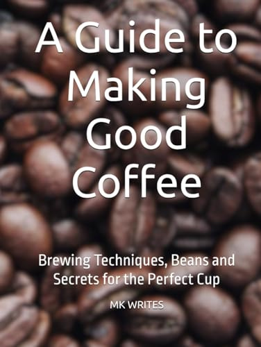 A Guide to Making Good Coffee: Brewing Techniques, Beans and Secrets for the Perfect Cup
