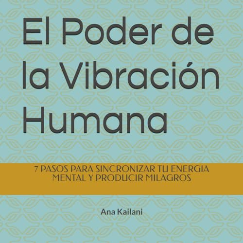 El Poder de la Vibración Humana: 7 PASOS PARA SINCRONIZAR TU ENERGIA MENTAL Y PRODUCIR MILAGROS