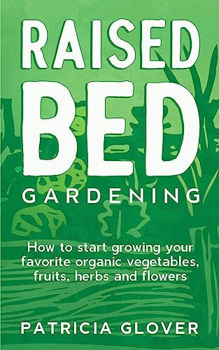 Raised Bed Gardening: How to Start Growing Your Favorite Organic Vegetables, Fruits, Herbs and Flowers