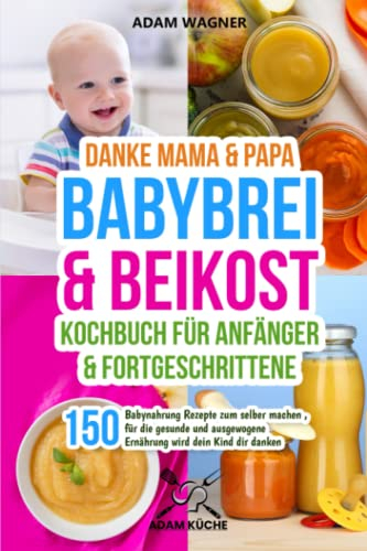 Danke Mama & Papa - Babybrei & Beikost Kochbuch für Anfänger und Fortgeschrittene: 150 Babynahrung Rezepte zum selber machen , für die gesunde und ausgewogene Ernährung wird dein Kind dir danken