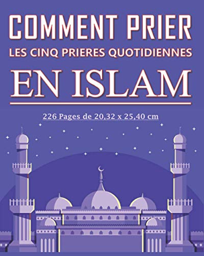 Comment prier les cinq prières quotidiennes en Islam: Guide détaillé pour les musulmans adultes, jeunes, enfants, femmes ou hommes, garçon ou filles ... les cinq prières quotidiennes selon l’Islam