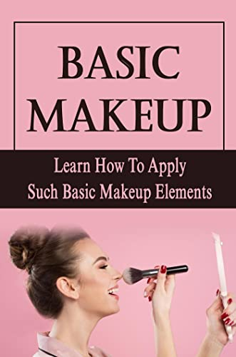 Basic Makeup: Learn How To Apply Such Basic Makeup Elements (English Edition)