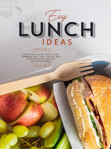Easy Lunch Ideas: Effortless Dishes You’ll Look Forward To: Light, Hearty, and Nutritious Options for Afternoon Meals (Lunch Box Recipes for Adults)