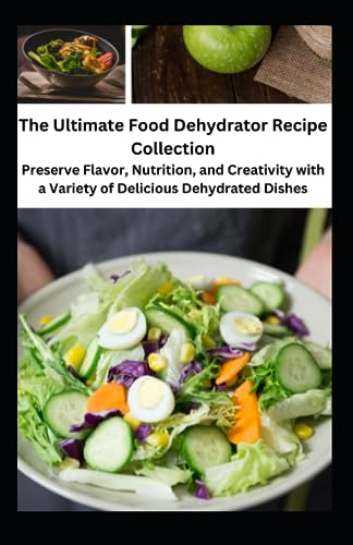 The Ultimate Food Dehydrator Recipe Collection: Preserve Flavor, Nutrition, and Creativity with a Variety of Delicious Dehydrated Dishes