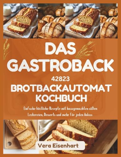 DAS GASTROBACK 42823 BROTBACKAUTOMAT KOCHBUCH: Einfache köstliche Rezepte mit hausgemachten süßen Leckereien, Desserts und mehr für jeden Anlass