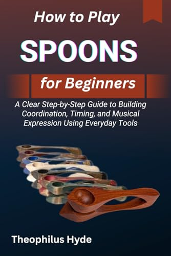 HOW TO PLAY SPOONS FOR BEGINNERS: A Clear Step-by-Step Guide to Building Coordination, Timing, and Musical Expression Using Everyday Tools