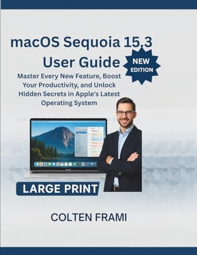 macOS Sequoia 15.3 User Guide: Master Every New Feature, Boost Your Productivity, and Unlock Hidden Secrets in Apple's Latest Operating System
