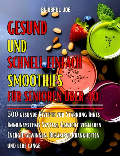 GESUND UND SCHNELL EINFACH SMOOTHIES FÜR SENIOREN ÜBER 40: 500 gesunde Rezepte zur Stärkung Ihres Immunsystems System, Gewicht verlieren, Energie gewinnen, Bekämpfe Krankheiten und lebe lange