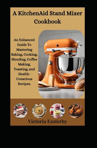 A KitchenAid Stand Mixer Cookbook: An Enhanced Guide To Mastering Baking, Cooking, Blending, Coffee Making, Toasting, and Health-Conscious Recipes.