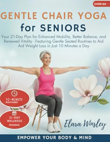 Gentle Chair Yoga for Seniors Over 60: Your 21-Day Plan for Enhanced Mobility, Better Balance, and Renewed Vitality – Featuring Gentle Seated Routines to Aid Weight Loss in Just 10 Minutes a Day