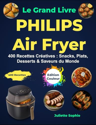 Le Grand Livre PHILIPS Air Fryer: 400 Recettes Créatives : Snacks, Plats, Desserts & Saveurs du Monde