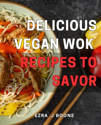 Delicious Vegan Wok Recipes to Savor: Vegan Wok Cooking: Easy Plant-Based Recipes to Spice Up Your Meals and Improve Health