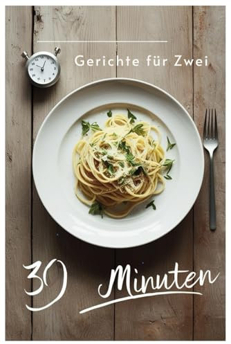 30 Minuten Gerichte für Zwei: Ideen für Paare: Kreative Gerichte in kürzester Zeit
