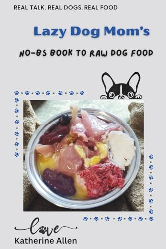 Lazy Dog Mom's No-BS Book to Raw Dog Food: A Real-World Guide to Fresh, Balanced Meals for Every Dog and Budget: 4 (Lazy Dog Mom's Guidebooks)