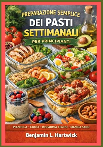 Preparazione semplice dei pasti settimanali per principianti: Come pianificare la settimana, scegliere ingredienti intelligenti, cucinare in modo ... per la cucina casalinga di tutti i giorni.