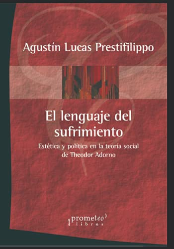 El lenguaje del sufrimiento: Estética y política en la teoría social de Theodor Adorno: 1 (FILOSOFIA E HISTORIA, MARCOS TEORICOS SOCIALES Y LINEAS DE PENSAMIENTO III)