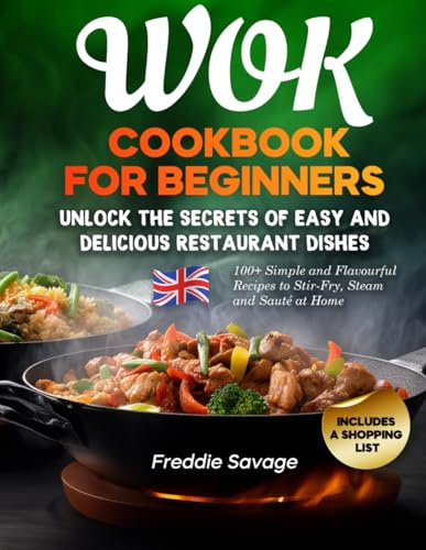 Wok Cookbook for Beginners: 100+ Simple and Flavourful Recipes to Stir-Fry, Steam and Sauté at Home. Unlock the Secrets of Easy and Delicious Restaurant Dishes. Includes a Shopping List
