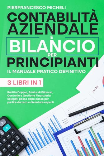 CONTABILITÀ AZIENDALE E BILANCIO PER PRINCIPIANTI: IL MANUALE PRATICO DEFINITIVO: Partita Doppia, Analisi di Bilancio, Controllo e Gestione Finanziaria Spiegati passo dopo passo