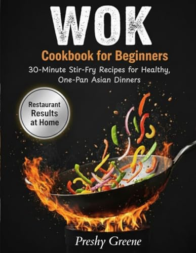 Wok Cookbook for Beginners: Quick and Easy Stir-Fry Recipes for 30-Minute Meals, One-Pan Dinners, Healthy Asian Flavor, and Takeout-Style Results at Home