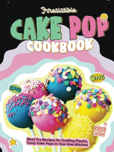 Irresistible Cake Pop Cookbook: Must Try Recipes for Crafting Playful, Tasty Cake Pops in Your Own Kitchen