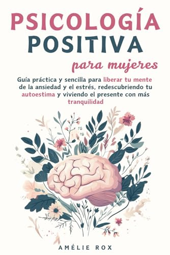 Psicología Positiva para Mujeres: Guía práctica y sencilla para liberar tu mente de la Ansiedad y el Estrés, redescubriendo tu autoestima y viviendo el presente con más tranquilidad