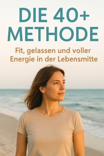 Die 40+ Methode – Fit, gelassen und voller Energie in der Lebensmitte: Kraft, Ernährung und mentale Stärke für alle, die ihr bestes Jahrzehnt leben wollen