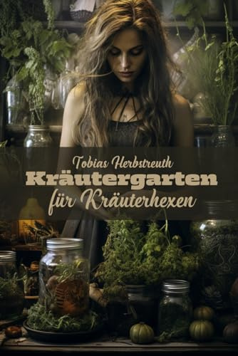 Kräutergarten für Kräuterhexen: Mit grünem Daumen und grüner Magie den idealen Kräutergarten errichten - Heilkräuter für zu Hause