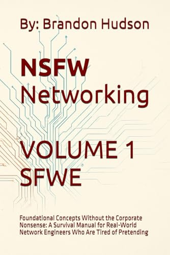 NSFW Networking Safe for Work Edition: Volume 1 - Foundational Concepts Without the Corporate Nonsense: A Survival Manual for Real-World Network Engineers Who Are Tired of Pretending