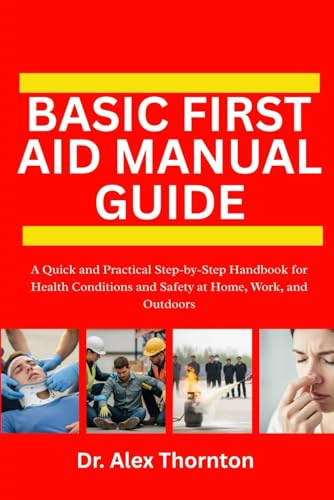 BASIC FIRST AID MANUAL GUIDE: A Quick and Practical Step-by-Step Handbook for Health Conditions and Safety at Home, Work, and Outdoors