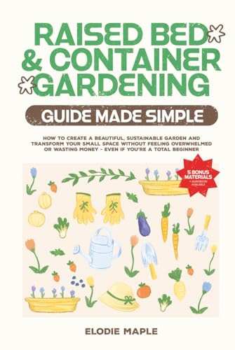 Raised Bed and Container Gardening Guide Made Simple: How to Create a Beautiful, Sustainable Garden and Transform Your Small Space Without Feeling Overwhelmed or Wasting Money