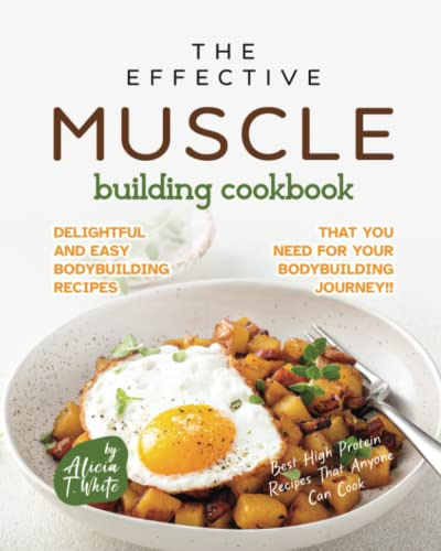 The Effective Muscle Building Cookbook: Delightful and Easy Bodybuilding Recipes That You Need for Your Bodybuilding Journey!! (Best High Protein Recipes That Anyone Can Cook)