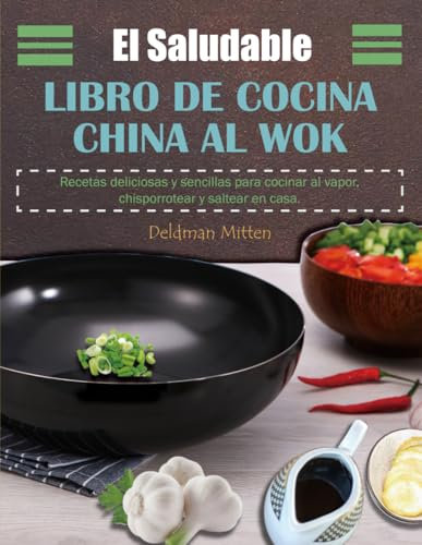 El Saludable libro de Cocina China al Wok: Recetas deliciosas y sencillas para cocinar al vapor, chisporrotear y saltear en casa.